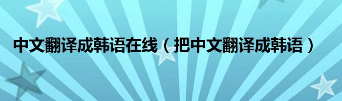中文翻译成韩语在线（把中文翻译成韩语）