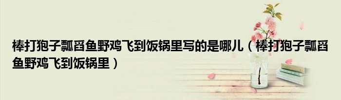棒打狍子瓢舀鱼野鸡飞到饭锅里写的是哪儿（棒打狍子瓢舀鱼野鸡飞到饭锅里）