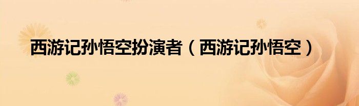 西游记孙悟空扮演者（西游记孙悟空）