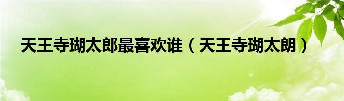 天王寺瑚太郎最喜欢谁（天王寺瑚太朗）