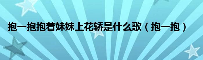 抱一抱抱着妹妹上花轿是什么歌（抱一抱）