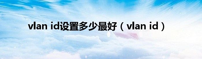 vlan id设置多少最好（vlan id）
