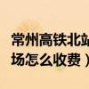 常州高铁北站停车费标准（常州高铁北站停车场怎么收费）