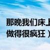那晚我们床上做得很疯狂视频（那晚我们床上做得很疯狂）