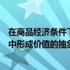在商品经济条件下劳动要转化为价值的前提是（在商品经济中形成价值的抽象劳动的支出必须借助于）