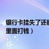 银行卡挂失了还能不能转钱进银行卡（银行卡挂失了还能往里面打钱）