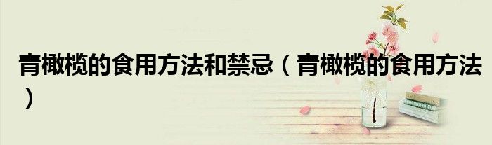 青橄榄的食用方法和禁忌（青橄榄的食用方法）