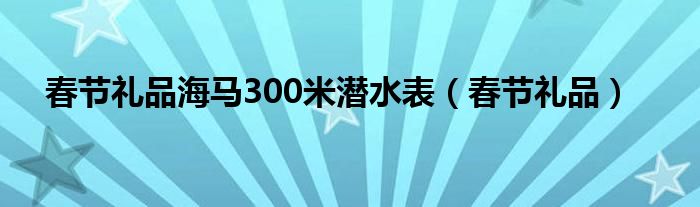 春节礼品海马300米潜水表（春节礼品）