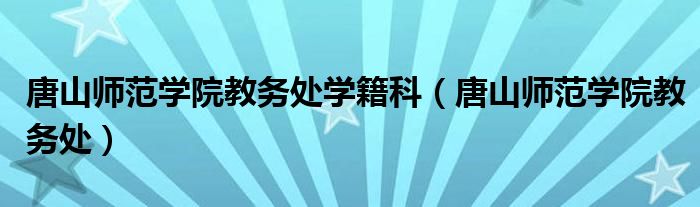 唐山师范学院教务处学籍科（唐山师范学院教务处）