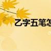 乙字五笔怎么打字（乙字五笔怎么打）