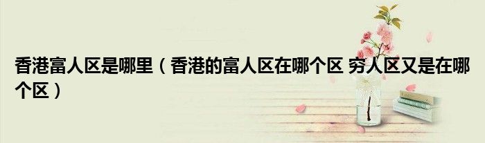 香港富人区是哪里（香港的富人区在哪个区 穷人区又是在哪个区）