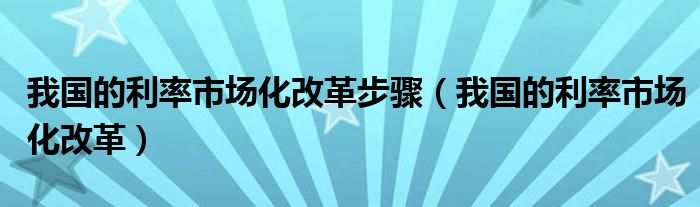 我国的利率市场化改革步骤（我国的利率市场化改革）