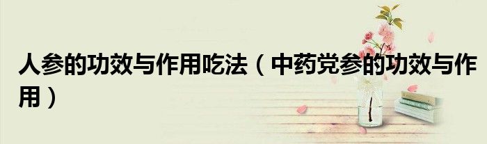 人参的功效与作用吃法（中药党参的功效与作用）