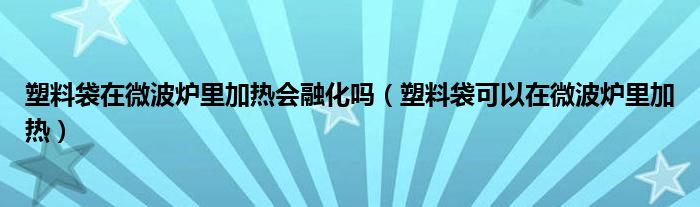 塑料袋在微波炉里加热会融化吗（塑料袋可以在微波炉里加热）