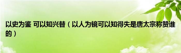 以史为鉴 可以知兴替（以人为镜可以知得失是唐太宗称赞谁的）