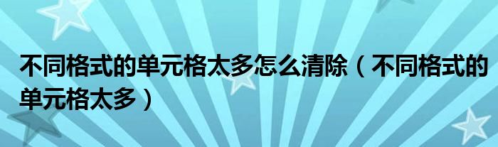 不同格式的单元格太多怎么清除（不同格式的单元格太多）