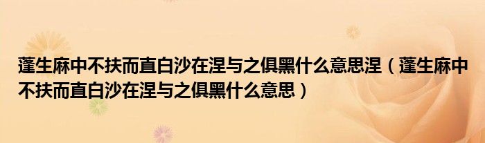 蓬生麻中不扶而直白沙在涅与之俱黑什么意思涅（蓬生麻中不扶而直白沙在涅与之俱黑什么意思）