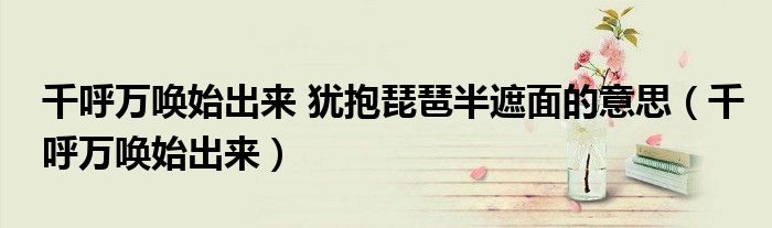 千呼万唤始出来 犹抱琵琶半遮面的意思（千呼万唤始出来）