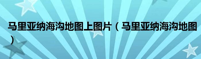 马里亚纳海沟地图上图片（马里亚纳海沟地图）