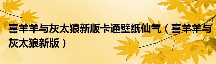 喜羊羊与灰太狼新版卡通壁纸仙气（喜羊羊与灰太狼新版）