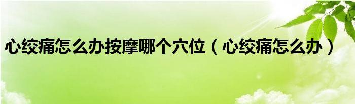 心绞痛怎么办按摩哪个穴位（心绞痛怎么办）