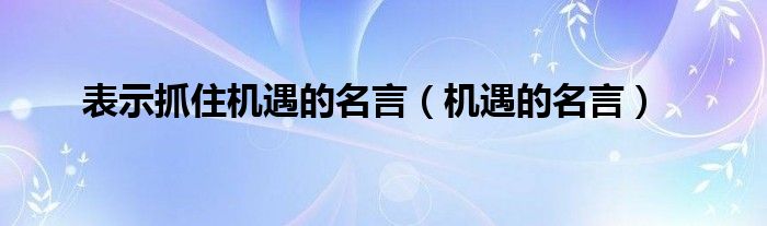 表示抓住机遇的名言（机遇的名言）