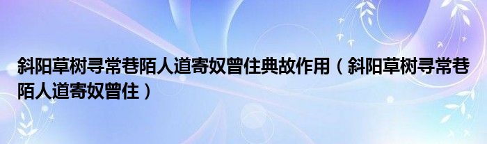 斜阳草树寻常巷陌人道寄奴曾住典故作用（斜阳草树寻常巷陌人道寄奴曾住）