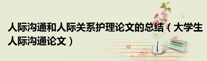 人际沟通和人际关系护理论文的总结（大学生人际沟通论文）