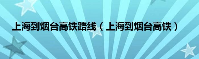 上海到烟台高铁路线（上海到烟台高铁）