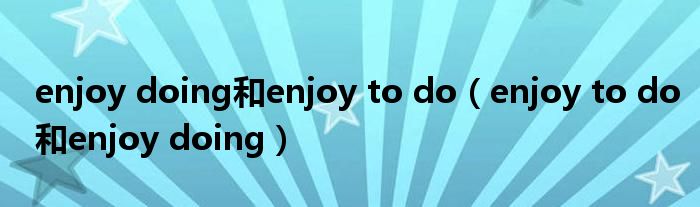 enjoy doing和enjoy to do（enjoy to do和enjoy doing）