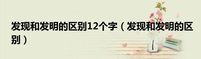 发现和发明的区别12个字（发现和发明的区别）