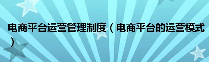 电商平台运营管理制度（电商平台的运营模式）