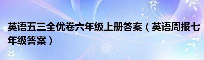 英语五三全优卷六年级上册答案（英语周报七年级答案）