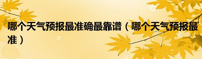 哪个天气预报最准确最靠谱（哪个天气预报最准）