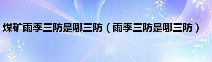 煤矿雨季三防是哪三防（雨季三防是哪三防）