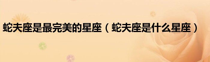 蛇夫座是最完美的星座（蛇夫座是什么星座）