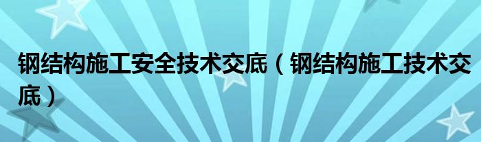 钢结构施工安全技术交底（钢结构施工技术交底）