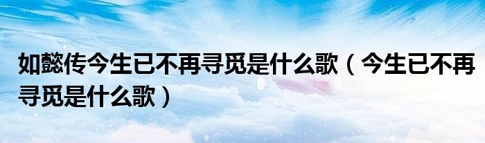 如懿传今生已不再寻觅是什么歌（今生已不再寻觅是什么歌）