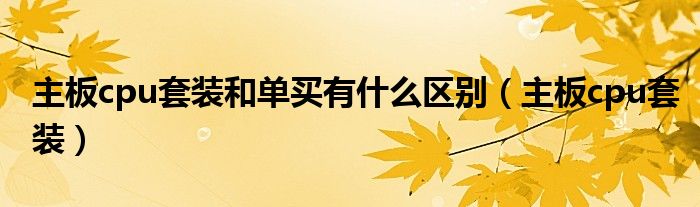 主板cpu套装和单买有什么区别（主板cpu套装）