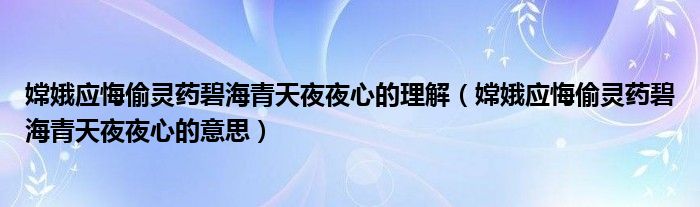 嫦娥应悔偷灵药碧海青天夜夜心的理解（嫦娥应悔偷灵药碧海青天夜夜心的意思）
