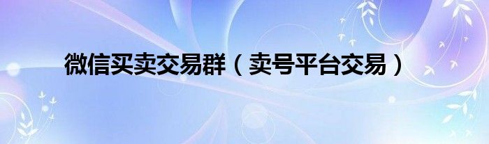 微信买卖交易群（卖号平台交易）