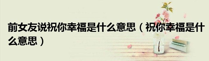 前女友说祝你幸福是什么意思（祝你幸福是什么意思）