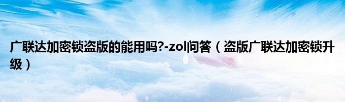 广联达加密锁盗版的能用吗?-zol问答（盗版广联达加密锁升级）