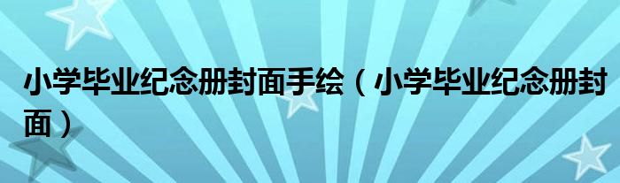 小学毕业纪念册封面手绘（小学毕业纪念册封面）