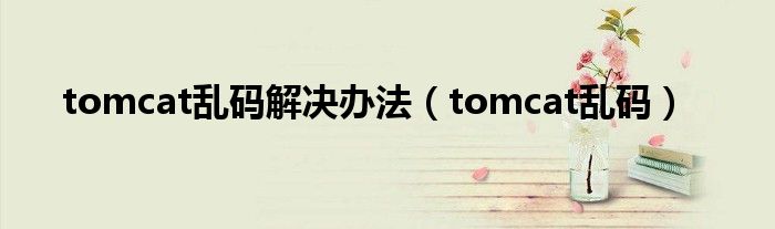 tomcat乱码解决办法（tomcat乱码）