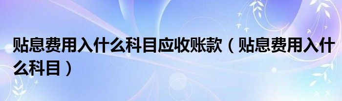 贴息费用入什么科目应收账款（贴息费用入什么科目）
