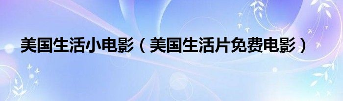 美国生活小电影（美国生活片免费电影）