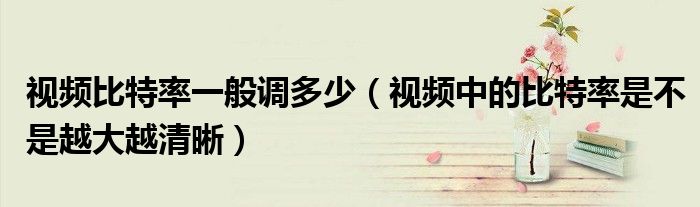 视频比特率一般调多少（视频中的比特率是不是越大越清晰）