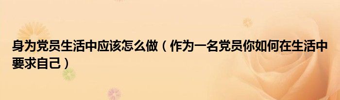 身为党员生活中应该怎么做（作为一名党员你如何在生活中要求自己）