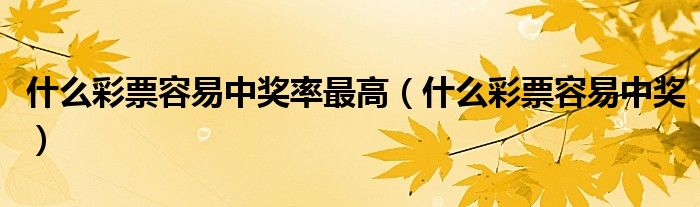 什么彩票容易中奖率最高（什么彩票容易中奖）